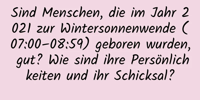 Sind Menschen, die im Jahr 2021 zur Wintersonnenwende (07:00–08:59) geboren wurden, gut? Wie sind ihre Persönlichkeiten und ihr Schicksal?