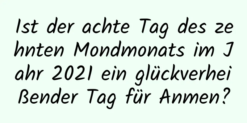 Ist der achte Tag des zehnten Mondmonats im Jahr 2021 ein glückverheißender Tag für Anmen?