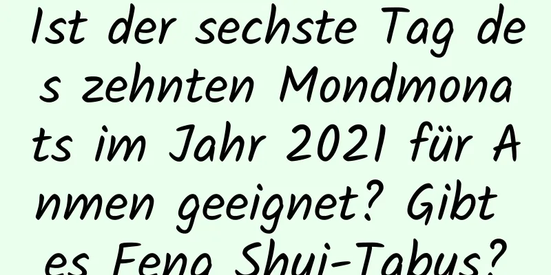 Ist der sechste Tag des zehnten Mondmonats im Jahr 2021 für Anmen geeignet? Gibt es Feng Shui-Tabus?