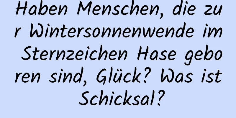 Haben Menschen, die zur Wintersonnenwende im Sternzeichen Hase geboren sind, Glück? Was ist Schicksal?