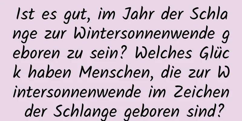 Ist es gut, im Jahr der Schlange zur Wintersonnenwende geboren zu sein? Welches Glück haben Menschen, die zur Wintersonnenwende im Zeichen der Schlange geboren sind?