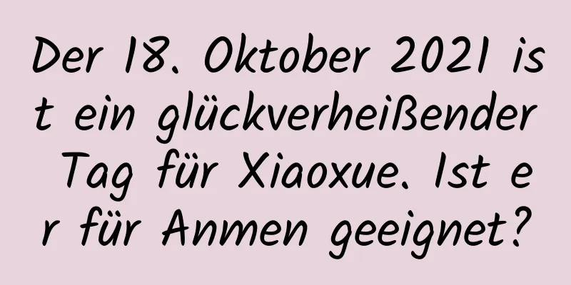 Der 18. Oktober 2021 ist ein glückverheißender Tag für Xiaoxue. Ist er für Anmen geeignet?