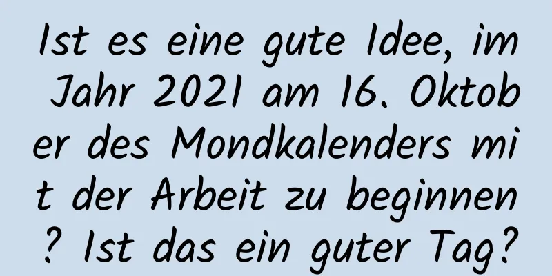 Ist es eine gute Idee, im Jahr 2021 am 16. Oktober des Mondkalenders mit der Arbeit zu beginnen? Ist das ein guter Tag?