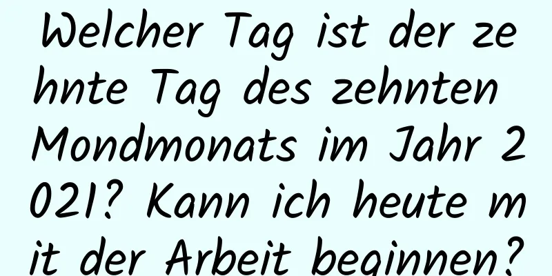 Welcher Tag ist der zehnte Tag des zehnten Mondmonats im Jahr 2021? Kann ich heute mit der Arbeit beginnen?