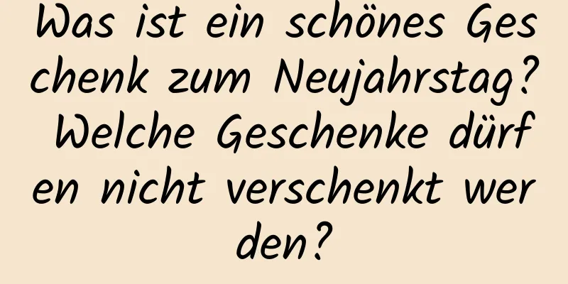 Was ist ein schönes Geschenk zum Neujahrstag? Welche Geschenke dürfen nicht verschenkt werden?