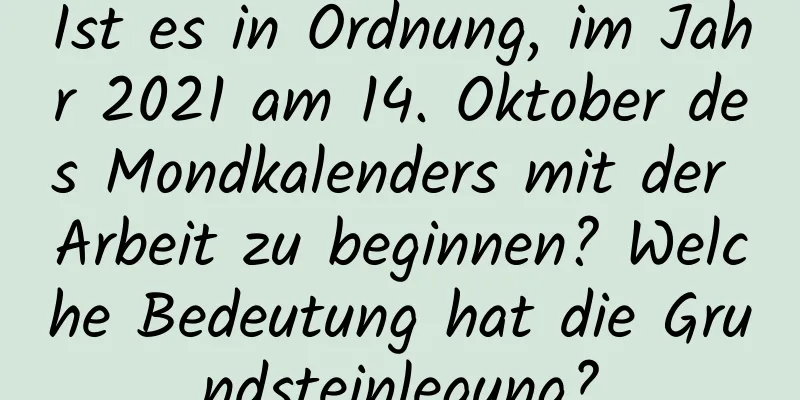 Ist es in Ordnung, im Jahr 2021 am 14. Oktober des Mondkalenders mit der Arbeit zu beginnen? Welche Bedeutung hat die Grundsteinlegung?