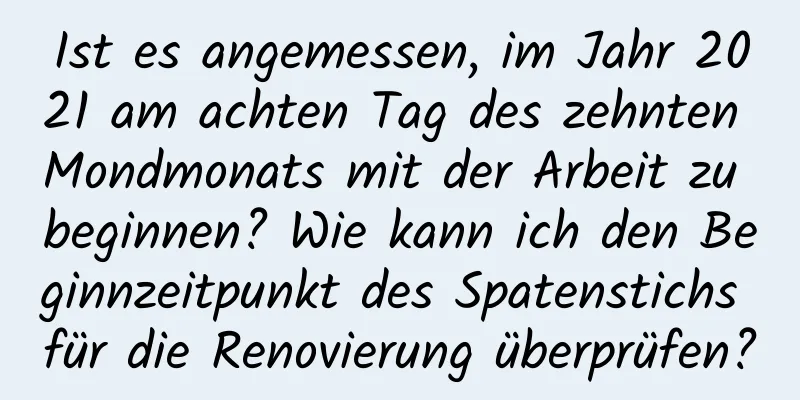 Ist es angemessen, im Jahr 2021 am achten Tag des zehnten Mondmonats mit der Arbeit zu beginnen? Wie kann ich den Beginnzeitpunkt des Spatenstichs für die Renovierung überprüfen?