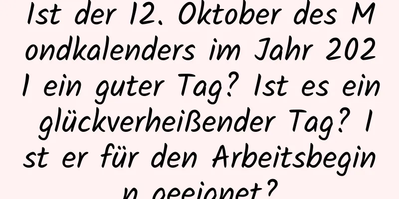 Ist der 12. Oktober des Mondkalenders im Jahr 2021 ein guter Tag? Ist es ein glückverheißender Tag? Ist er für den Arbeitsbeginn geeignet?