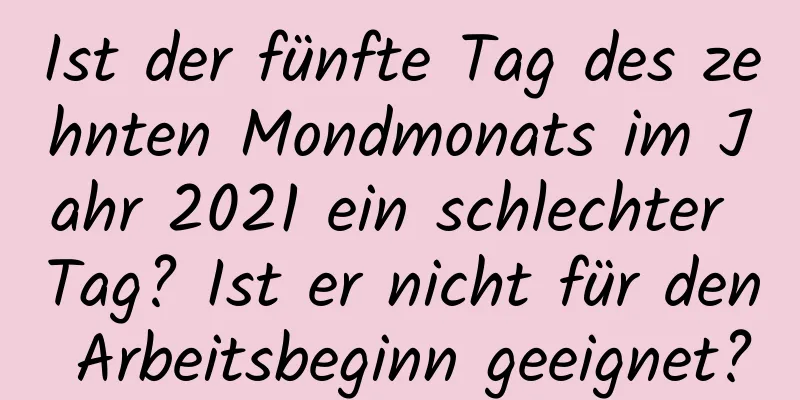 Ist der fünfte Tag des zehnten Mondmonats im Jahr 2021 ein schlechter Tag? Ist er nicht für den Arbeitsbeginn geeignet?