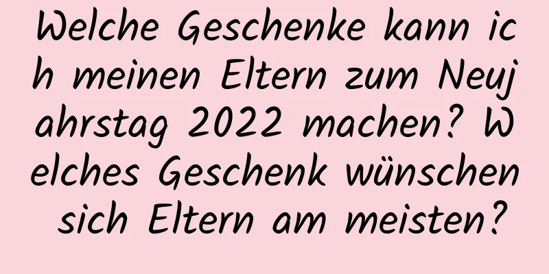 Welche Geschenke kann ich meinen Eltern zum Neujahrstag 2022 machen? Welches Geschenk wünschen sich Eltern am meisten?