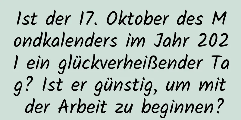 Ist der 17. Oktober des Mondkalenders im Jahr 2021 ein glückverheißender Tag? Ist er günstig, um mit der Arbeit zu beginnen?