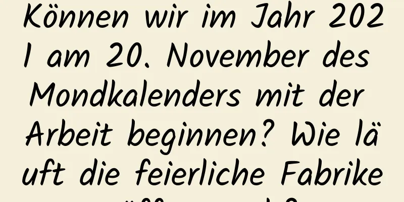 Können wir im Jahr 2021 am 20. November des Mondkalenders mit der Arbeit beginnen? Wie läuft die feierliche Fabrikeröffnung ab?