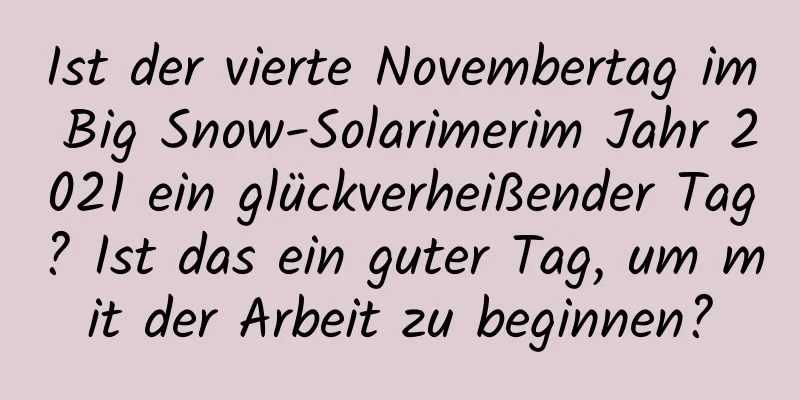 Ist der vierte Novembertag im Big Snow-Solarimerim Jahr 2021 ein glückverheißender Tag? Ist das ein guter Tag, um mit der Arbeit zu beginnen?