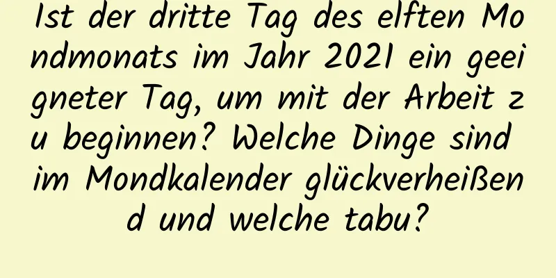 Ist der dritte Tag des elften Mondmonats im Jahr 2021 ein geeigneter Tag, um mit der Arbeit zu beginnen? Welche Dinge sind im Mondkalender glückverheißend und welche tabu?