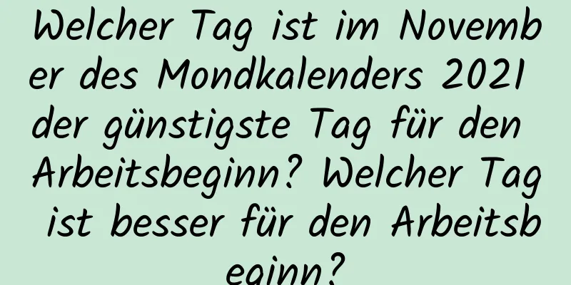 Welcher Tag ist im November des Mondkalenders 2021 der günstigste Tag für den Arbeitsbeginn? Welcher Tag ist besser für den Arbeitsbeginn?