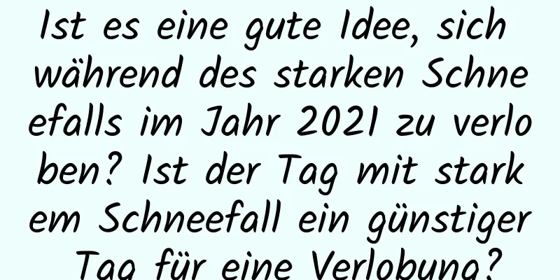 Ist es eine gute Idee, sich während des starken Schneefalls im Jahr 2021 zu verloben? Ist der Tag mit starkem Schneefall ein günstiger Tag für eine Verlobung?