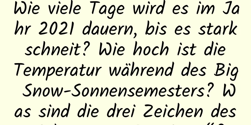 Wie viele Tage wird es im Jahr 2021 dauern, bis es stark schneit? Wie hoch ist die Temperatur während des Big Snow-Sonnensemesters? Was sind die drei Zeichen des Solarterms „Big Snow“?