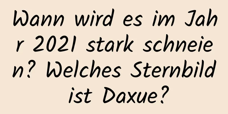 Wann wird es im Jahr 2021 stark schneien? Welches Sternbild ist Daxue?