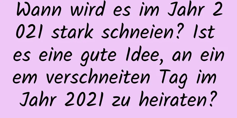 Wann wird es im Jahr 2021 stark schneien? Ist es eine gute Idee, an einem verschneiten Tag im Jahr 2021 zu heiraten?