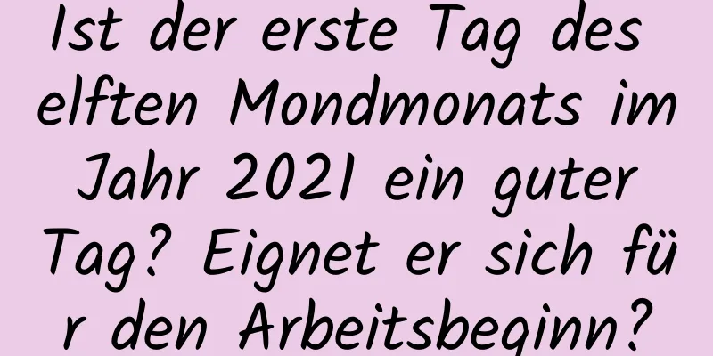 Ist der erste Tag des elften Mondmonats im Jahr 2021 ein guter Tag? Eignet er sich für den Arbeitsbeginn?