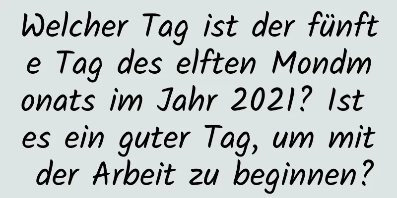 Welcher Tag ist der fünfte Tag des elften Mondmonats im Jahr 2021? Ist es ein guter Tag, um mit der Arbeit zu beginnen?