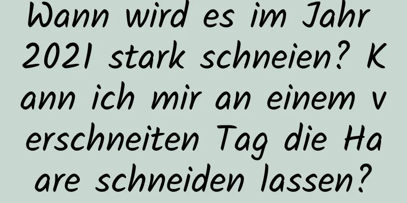 Wann wird es im Jahr 2021 stark schneien? Kann ich mir an einem verschneiten Tag die Haare schneiden lassen?