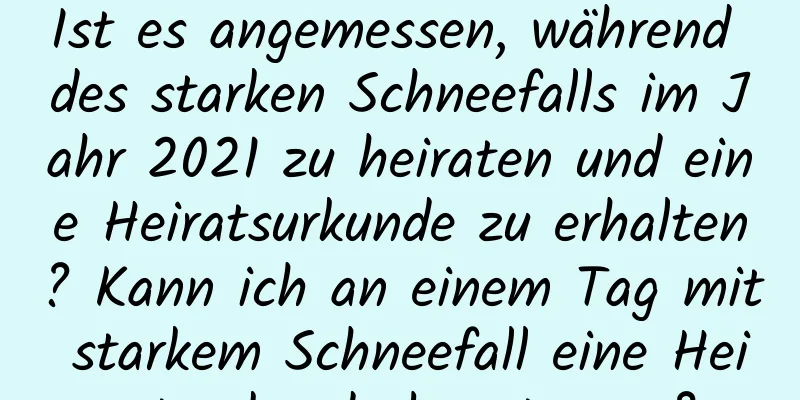 Ist es angemessen, während des starken Schneefalls im Jahr 2021 zu heiraten und eine Heiratsurkunde zu erhalten? Kann ich an einem Tag mit starkem Schneefall eine Heiratsurkunde beantragen?