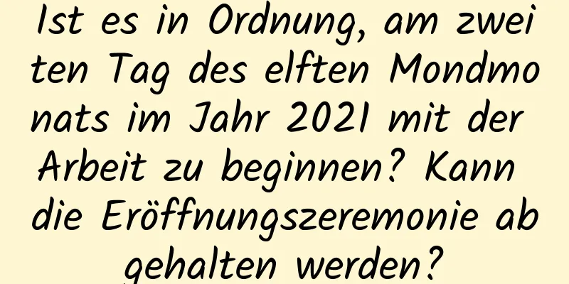 Ist es in Ordnung, am zweiten Tag des elften Mondmonats im Jahr 2021 mit der Arbeit zu beginnen? Kann die Eröffnungszeremonie abgehalten werden?