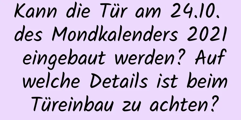 Kann die Tür am 24.10. des Mondkalenders 2021 eingebaut werden? Auf welche Details ist beim Türeinbau zu achten?