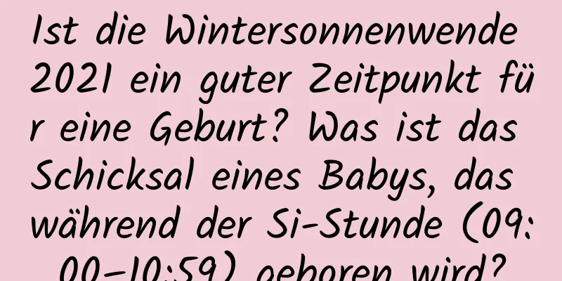 Ist die Wintersonnenwende 2021 ein guter Zeitpunkt für eine Geburt? Was ist das Schicksal eines Babys, das während der Si-Stunde (09:00–10:59) geboren wird?