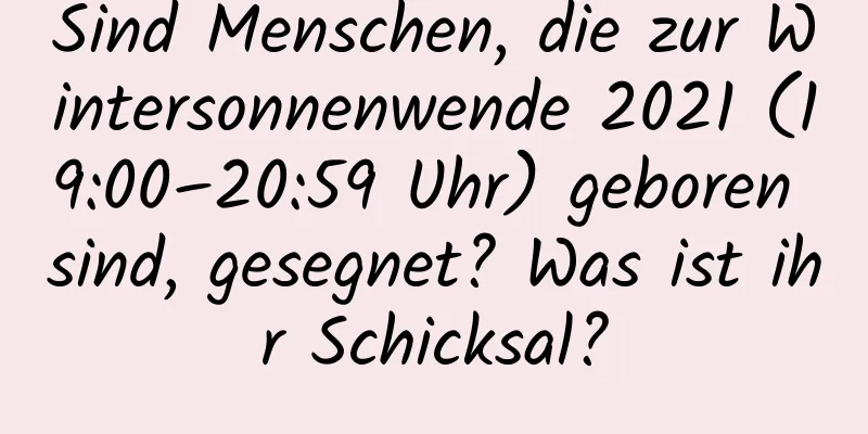 Sind Menschen, die zur Wintersonnenwende 2021 (19:00–20:59 Uhr) geboren sind, gesegnet? Was ist ihr Schicksal?