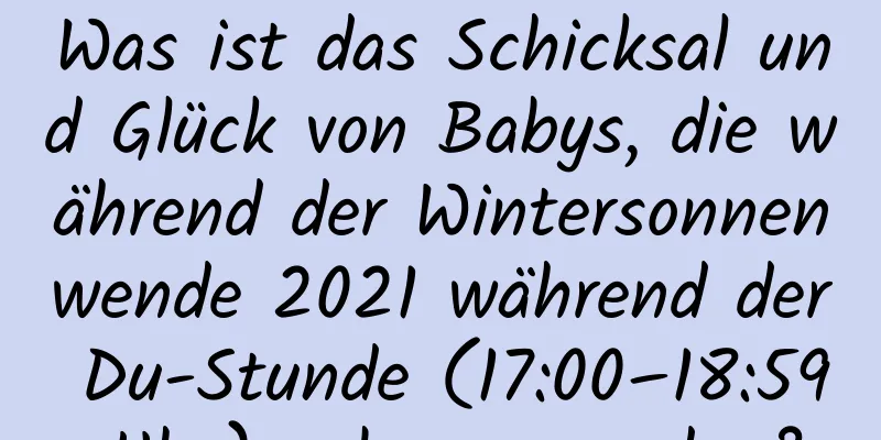 Was ist das Schicksal und Glück von Babys, die während der Wintersonnenwende 2021 während der Du-Stunde (17:00–18:59 Uhr) geboren werden?