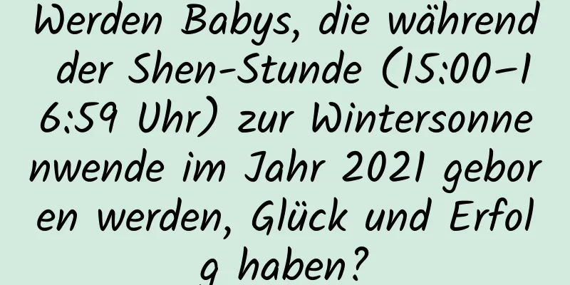 Werden Babys, die während der Shen-Stunde (15:00–16:59 Uhr) zur Wintersonnenwende im Jahr 2021 geboren werden, Glück und Erfolg haben?