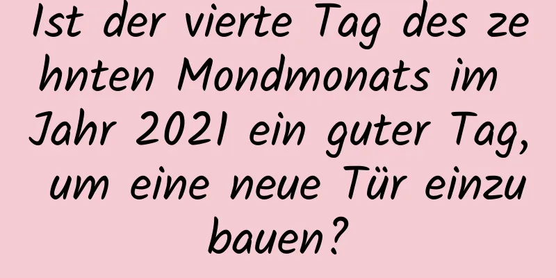 Ist der vierte Tag des zehnten Mondmonats im Jahr 2021 ein guter Tag, um eine neue Tür einzubauen?