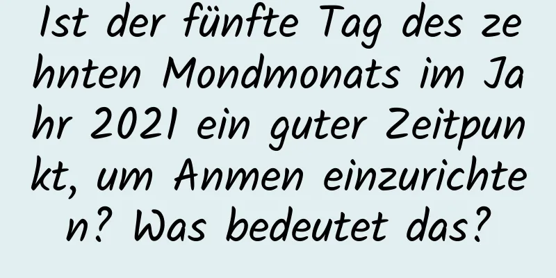 Ist der fünfte Tag des zehnten Mondmonats im Jahr 2021 ein guter Zeitpunkt, um Anmen einzurichten? Was bedeutet das?