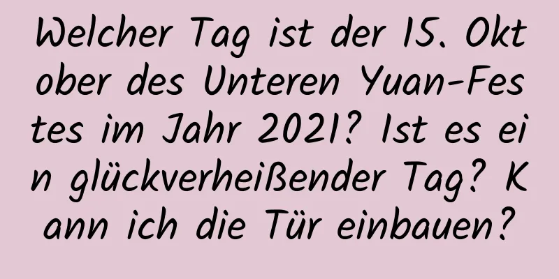 Welcher Tag ist der 15. Oktober des Unteren Yuan-Festes im Jahr 2021? Ist es ein glückverheißender Tag? Kann ich die Tür einbauen?