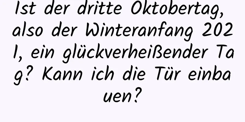 Ist der dritte Oktobertag, also der Winteranfang 2021, ein glückverheißender Tag? Kann ich die Tür einbauen?