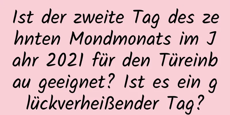 Ist der zweite Tag des zehnten Mondmonats im Jahr 2021 für den Türeinbau geeignet? Ist es ein glückverheißender Tag?