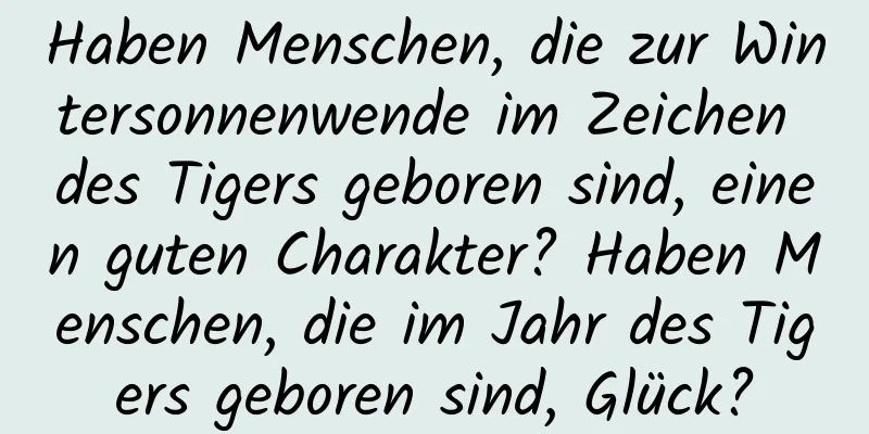 Haben Menschen, die zur Wintersonnenwende im Zeichen des Tigers geboren sind, einen guten Charakter? Haben Menschen, die im Jahr des Tigers geboren sind, Glück?