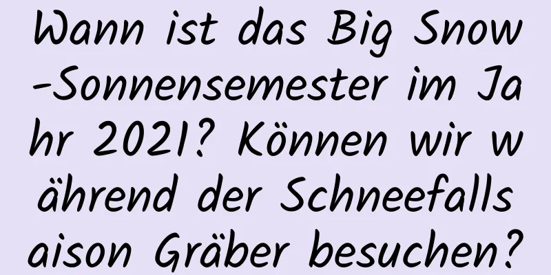 Wann ist das Big Snow-Sonnensemester im Jahr 2021? Können wir während der Schneefallsaison Gräber besuchen?