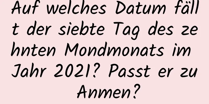 Auf welches Datum fällt der siebte Tag des zehnten Mondmonats im Jahr 2021? Passt er zu Anmen?