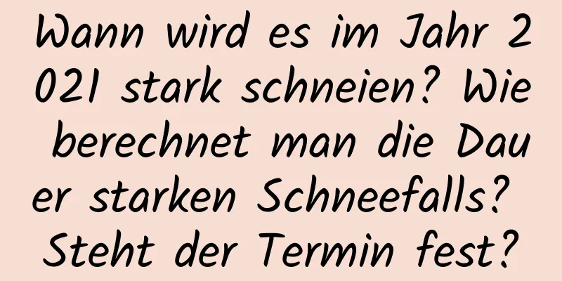 Wann wird es im Jahr 2021 stark schneien? Wie berechnet man die Dauer starken Schneefalls? Steht der Termin fest?