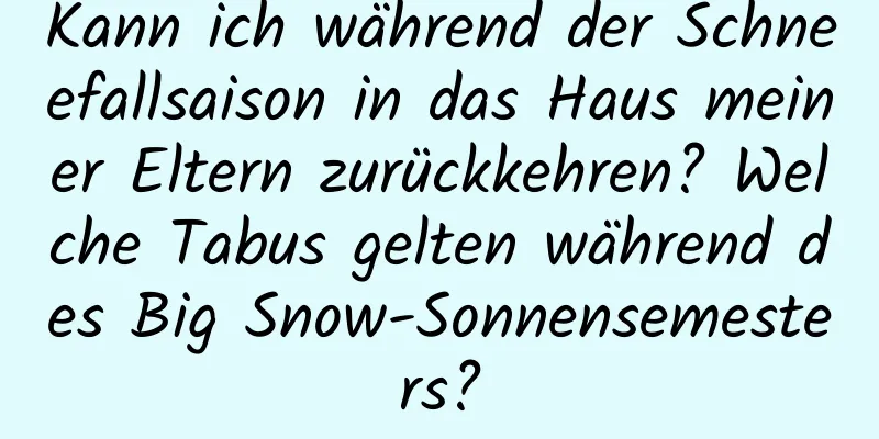 Kann ich während der Schneefallsaison in das Haus meiner Eltern zurückkehren? Welche Tabus gelten während des Big Snow-Sonnensemesters?