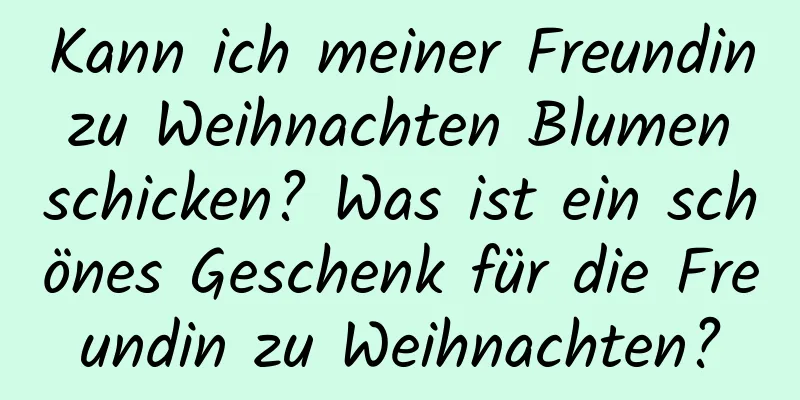 Kann ich meiner Freundin zu Weihnachten Blumen schicken? Was ist ein schönes Geschenk für die Freundin zu Weihnachten?