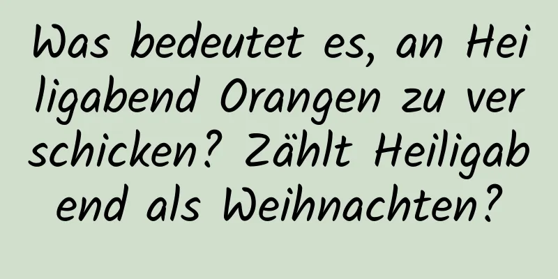 Was bedeutet es, an Heiligabend Orangen zu verschicken? Zählt Heiligabend als Weihnachten?