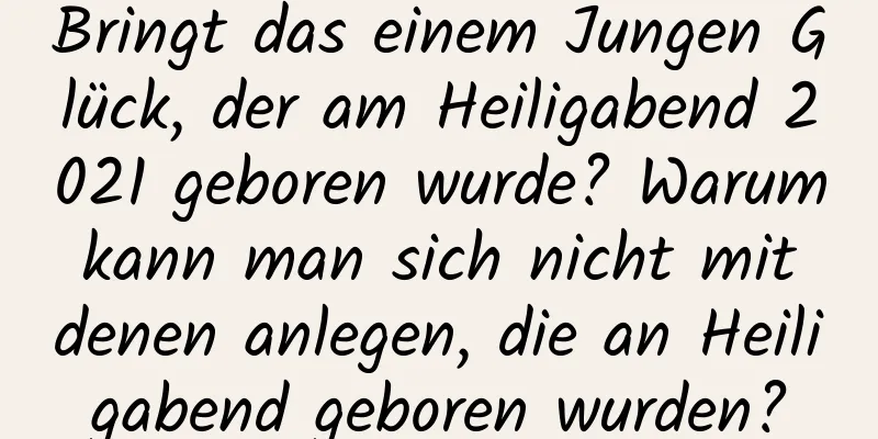 Bringt das einem Jungen Glück, der am Heiligabend 2021 geboren wurde? Warum kann man sich nicht mit denen anlegen, die an Heiligabend geboren wurden?