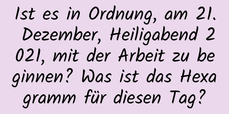 Ist es in Ordnung, am 21. Dezember, Heiligabend 2021, mit der Arbeit zu beginnen? Was ist das Hexagramm für diesen Tag?