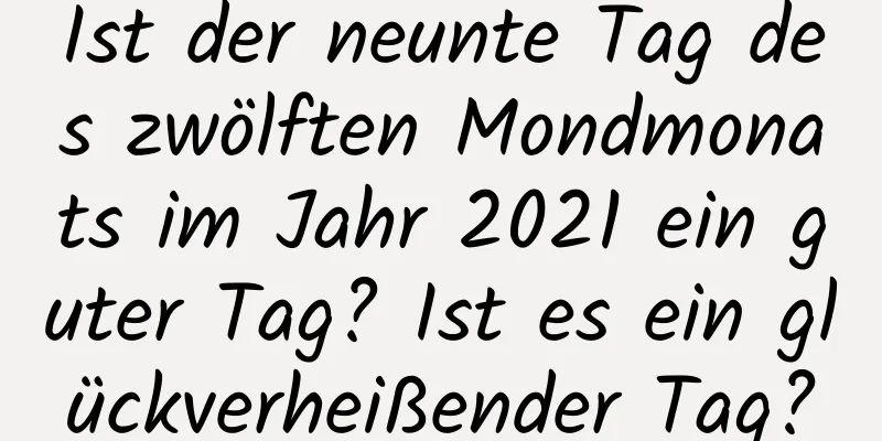 Ist der neunte Tag des zwölften Mondmonats im Jahr 2021 ein guter Tag? Ist es ein glückverheißender Tag?