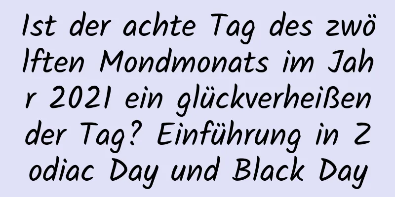 Ist der achte Tag des zwölften Mondmonats im Jahr 2021 ein glückverheißender Tag? Einführung in Zodiac Day und Black Day