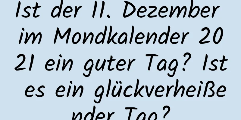 Ist der 11. Dezember im Mondkalender 2021 ein guter Tag? Ist es ein glückverheißender Tag?